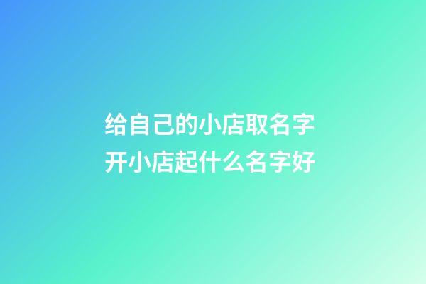 给自己的小店取名字 开小店起什么名字好-第1张-店铺起名-玄机派